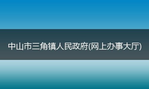 中山市三角镇人民政府(网上办事大厅)