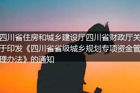 四川省住房和城乡建设厅四川省财政厅关于印发《四川省省级城乡规划专项资金管理办法》的通知