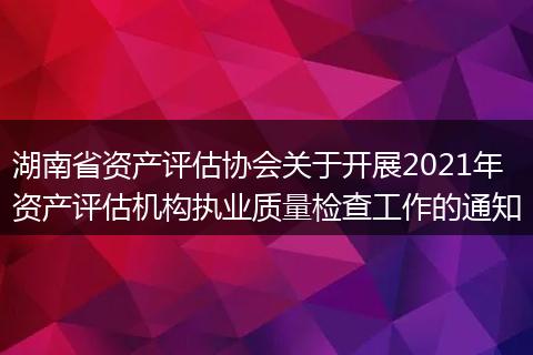 湖南省资产评估协会关于开展2021年资产评估机构执业质量检查工作的通知