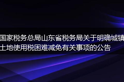 国家税务总局山东省税务局关于明确城镇土地使用税困难减免有关事项的公告