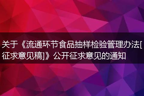 关于《流通环节食品抽样检验管理办法[征求意见稿]》公开征求意见的通知