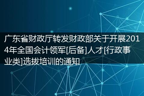 广东省财政厅转发财政部关于开展2014年全国会计领军[后备]人才[行政事业类]选拔培训的通知