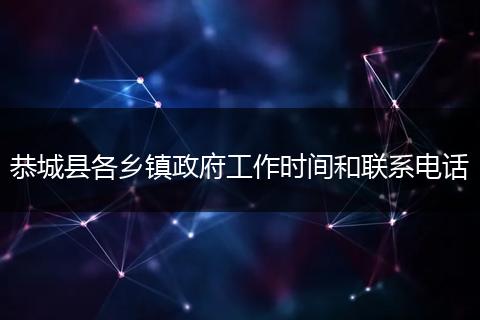 恭城县各乡镇政府工作时间和联系电话