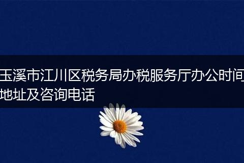 玉溪市江川区税务局办税服务厅办公时间地址及咨询电话