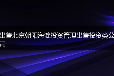 出售北京朝阳海淀投资管理出售投资类公司