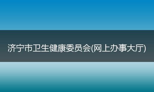济宁市卫生健康委员会(网上办事大厅)