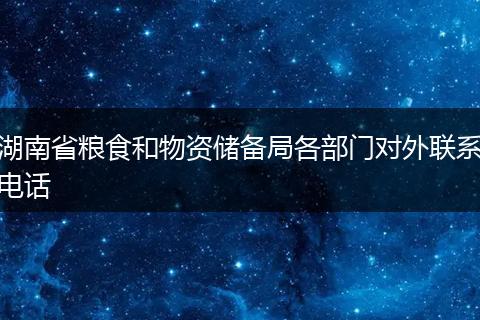 湖南省粮食和物资储备局各部门对外联系电话