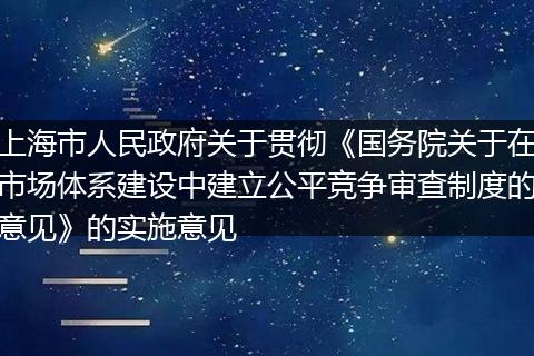 上海市人民政府关于贯彻《国务院关于在市场体系建设中建立公平竞争审查制度的意见》的实施意见