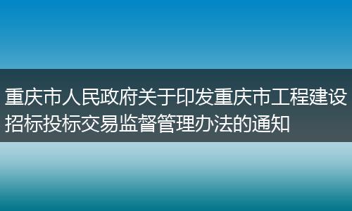 重庆市人民政府关于印发重庆市工程建设招标投标交易监督管理办法的通知