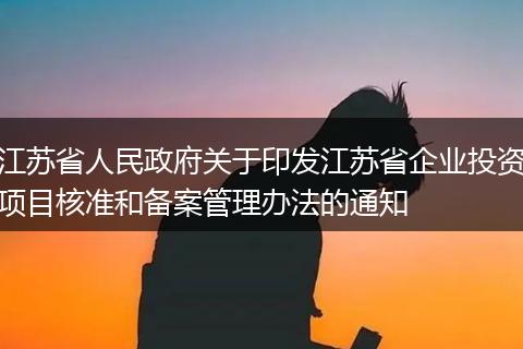 江苏省人民政府关于印发江苏省企业投资项目核准和备案管理办法的通知