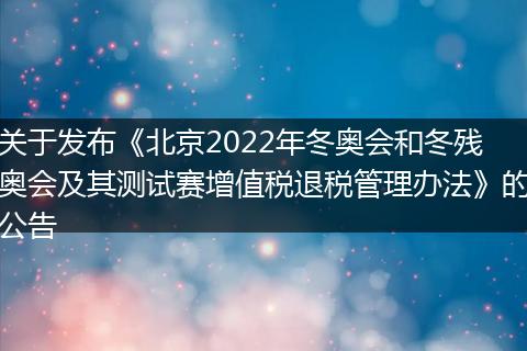 关于发布《北京2022年冬奥会和冬残奥会及其测试赛增值税退税管理办法》的公告