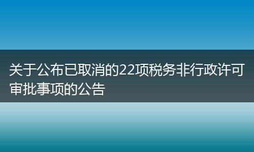关于公布已取消的22项税务非行政许可审批事项的公告