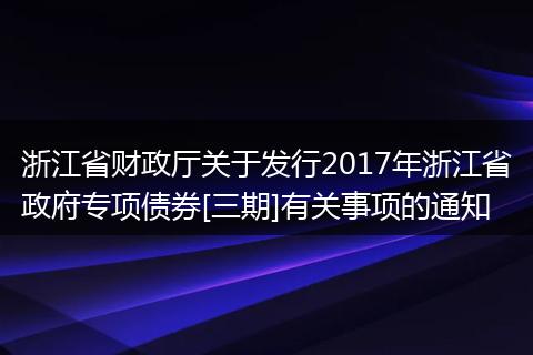 浙江省财政厅关于发行2017年浙江省政府专项债券[三期]有关事项的通知