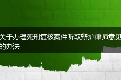 关于办理死刑复核案件听取辩护律师意见的办法
