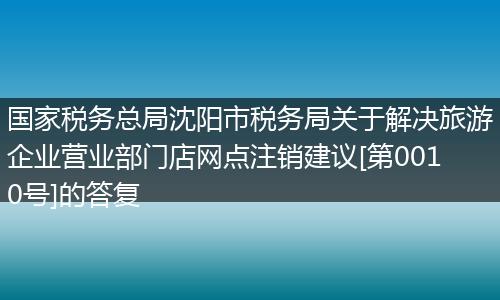 国家税务总局沈阳市税务局关于解决旅游企业营业部门店网点注销建议[第0010号]的答复