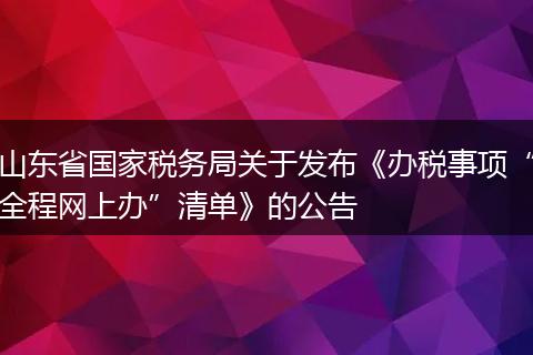 山东省国家税务局关于发布《办税事项“全程网上办”清单》的公告