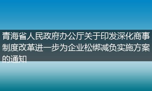 青海省人民政府办公厅关于印发深化商事制度改革进一步为企业松绑减负实施方案的通知
