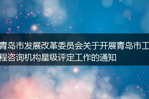 青岛市发展改革委员会关于开展青岛市工程咨询机构星级评定工作的通知
