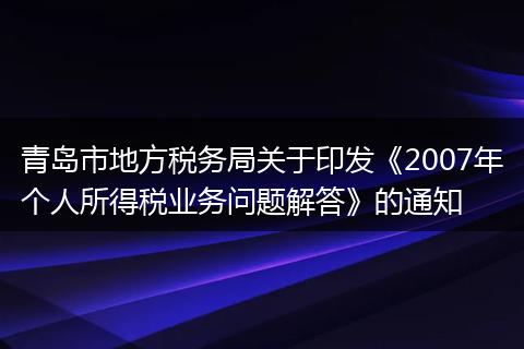 青岛市地方税务局关于印发《2007年个人所得税业务问题解答》的通知
