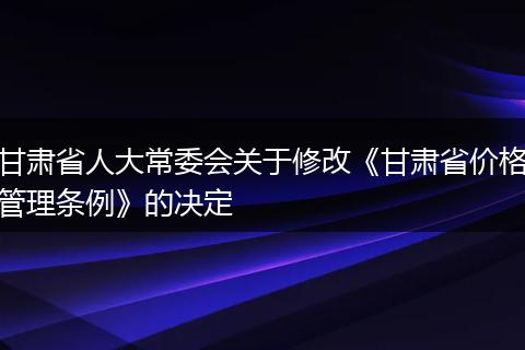 甘肃省人大常委会关于修改《甘肃省价格管理条例》的决定