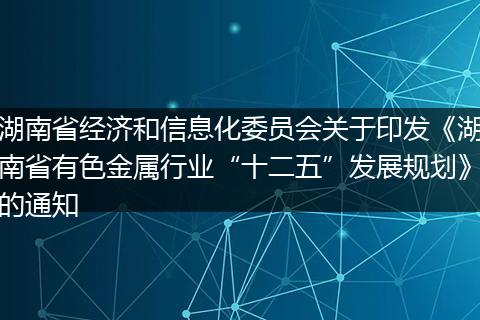 湖南省经济和信息化委员会关于印发《湖南省有色金属行业“十二五”发展规划》的通知
