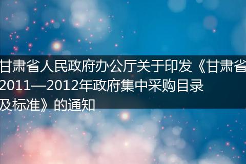 甘肃省人民政府办公厅关于印发《甘肃省2011—2012年政府集中采购目录及标准》的通知