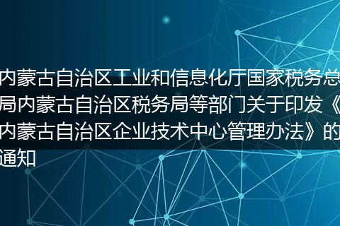 内蒙古自治区工业和信息化厅国家税务总局内蒙古自治区税务局等部门关于印发《内蒙古自治区企业技术中心管理办法》的通知