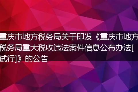 重庆市地方税务局关于印发《重庆市地方税务局重大税收违法案件信息公布办法[试行]》的公告