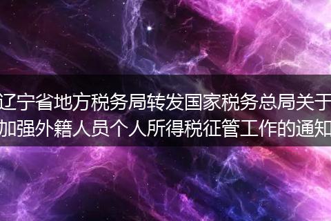 辽宁省地方税务局转发国家税务总局关于加强外籍人员个人所得税征管工作的通知