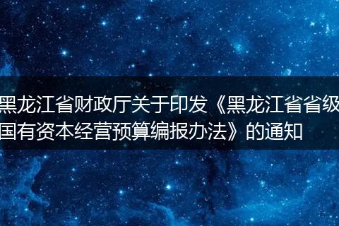 黑龙江省财政厅关于印发《黑龙江省省级国有资本经营预算编报办法》的通知