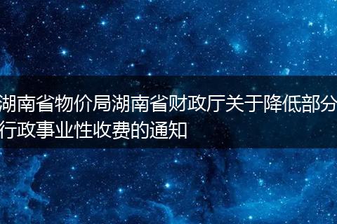 湖南省物价局湖南省财政厅关于降低部分行政事业性收费的通知