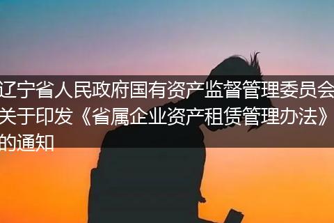 辽宁省人民政府国有资产监督管理委员会关于印发《省属企业资产租赁管理办法》的通知