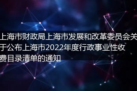 上海市财政局上海市发展和改革委员会关于公布上海市2022年度行政事业性收费目录清单的通知