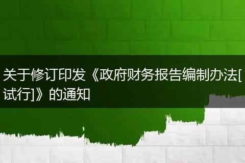 关于修订印发《政府财务报告编制办法[试行]》的通知