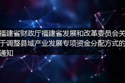 福建省财政厅福建省发展和改革委员会关于调整县域产业发展专项资金分配方式的通知
