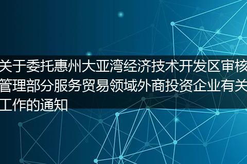 关于委托惠州大亚湾经济技术开发区审核管理部分服务贸易领域外商投资企业有关工作的通知