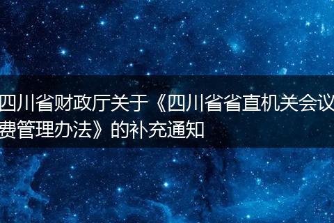 四川省财政厅关于《四川省省直机关会议费管理办法》的补充通知