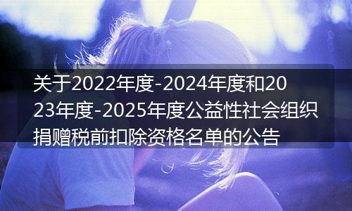 关于2022年度-2024年度和2023年度-2025年度公益性社会组织捐赠税前扣除资格名单的公告