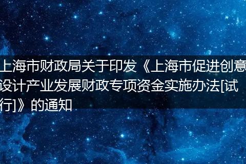 上海市财政局关于印发《上海市促进创意设计产业发展财政专项资金实施办法[试行]》的通知