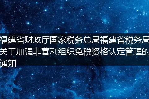 福建省财政厅国家税务总局福建省税务局关于加强非营利组织免税资格认定管理的通知
