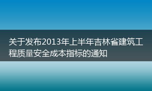 关于发布2013年上半年吉林省建筑工程质量安全成本指标的通知