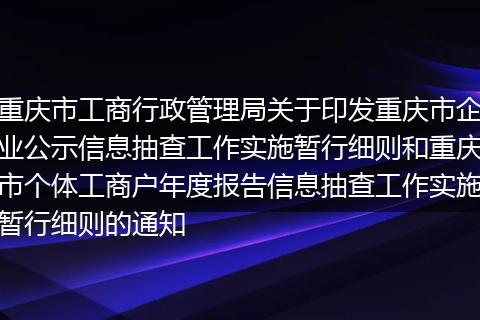 重庆市工商行政管理局关于印发重庆市企业公示信息抽查工作实施暂行细则和重庆市个体工商户年度报告信息抽查工作实施暂行细则的通知