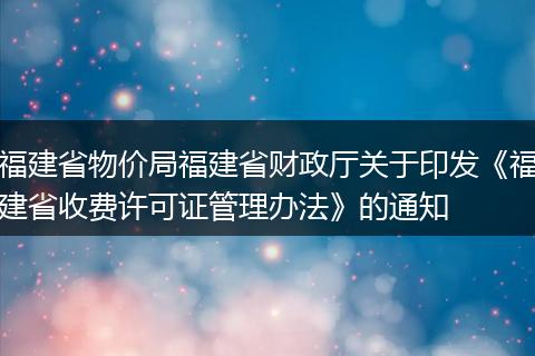 福建省物价局福建省财政厅关于印发《福建省收费许可证管理办法》的通知