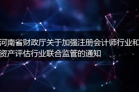 河南省财政厅关于加强注册会计师行业和资产评估行业联合监管的通知