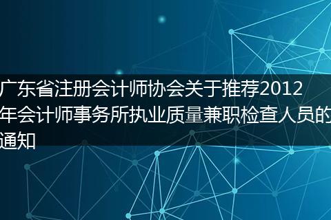 广东省注册会计师协会关于推荐2012年会计师事务所执业质量兼职检查人员的通知
