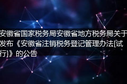 安徽省国家税务局安徽省地方税务局关于发布《安徽省注销税务登记管理办法[试行]》的公告