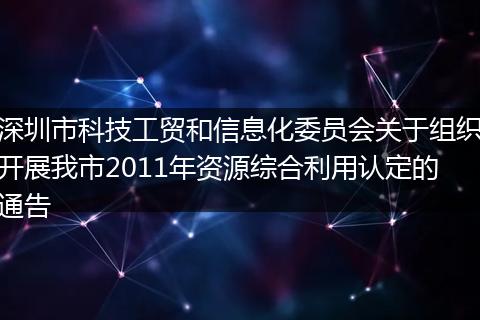 深圳市科技工贸和信息化委员会关于组织开展我市2011年资源综合利用认定的通告