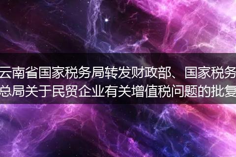 云南省国家税务局转发财政部、国家税务总局关于民贸企业有关增值税问题的批复