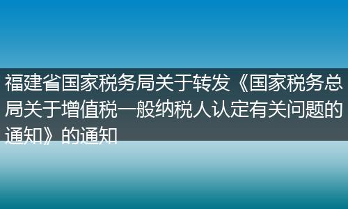 福建省国家税务局关于转发《国家税务总局关于增值税一般纳税人认定有关问题的通知》的通知
