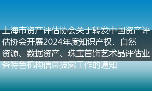 上海市资产评估协会关于转发中国资产评估协会开展2024年度知识产权、自然资源、数据资产、珠宝首饰艺术品评估业务特色机构信息披露工作的通知